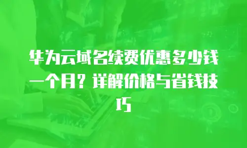 华为云域名续费优惠多少钱一个月？详解价格与省钱技巧