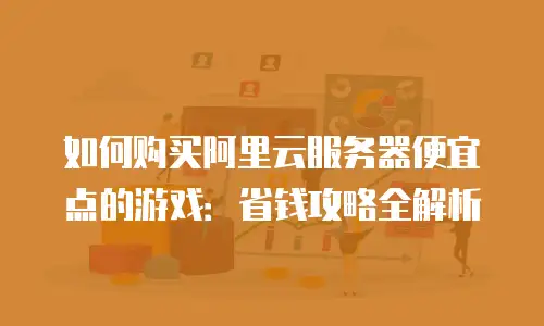 如何购买阿里云服务器便宜点的游戏：省钱攻略全解析