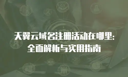 天翼云域名注册活动在哪里：全面解析与实用指南