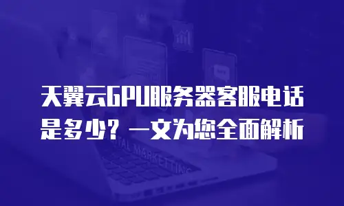天翼云GPU服务器客服电话是多少？一文为您全面解析