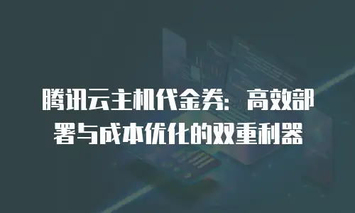 腾讯云主机代金券：高效部署与成本优化的双重利器