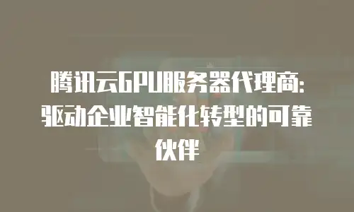 腾讯云GPU服务器代理商：驱动企业智能化转型的可靠伙伴