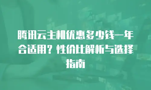 腾讯云主机优惠多少钱一年合适用？性价比解析与选择指南