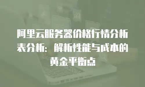 阿里云服务器价格行情分析表分析：解析性能与成本的黄金平衡点