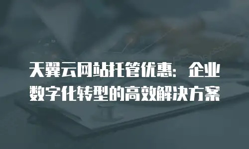 天翼云网站托管优惠：企业数字化转型的高效解决方案
