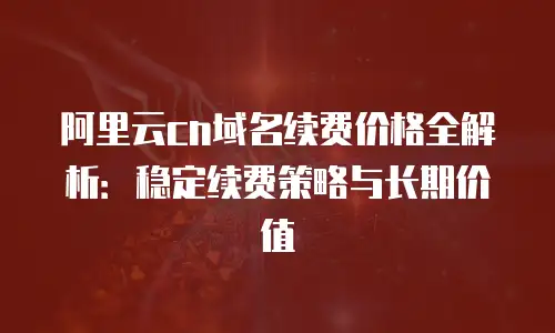 阿里云cn域名续费价格全解析：稳定续费策略与长期价值