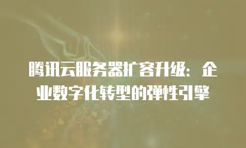 腾讯云服务器扩容升级：企业数字化转型的弹性引擎