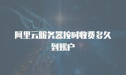 阿里云服务器按时收费多久到账户