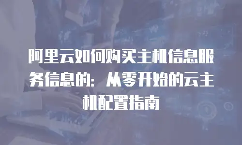 阿里云如何购买主机信息服务信息的：从零开始的云主机配置指南
