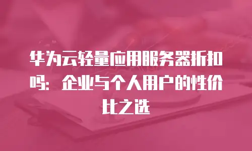 华为云轻量应用服务器折扣吗：企业与个人用户的性价比之选
