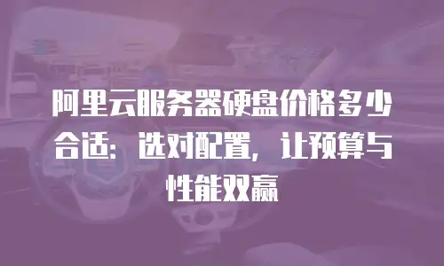 阿里云服务器硬盘价格多少合适：选对配置，让预算与性能双赢