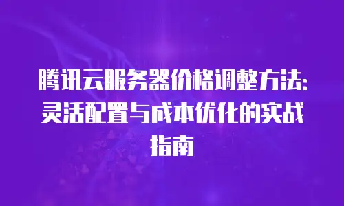 腾讯云服务器价格调整方法：灵活配置与成本优化的实战指南