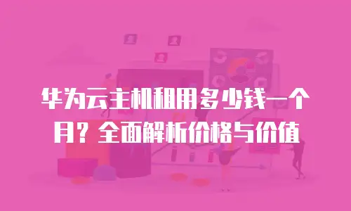 华为云主机租用多少钱一个月？全面解析价格与价值