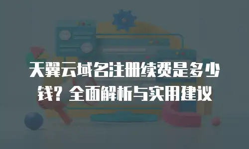 天翼云域名注册续费是多少钱？全面解析与实用建议