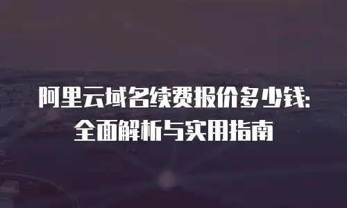 阿里云域名续费报价多少钱：全面解析与实用指南