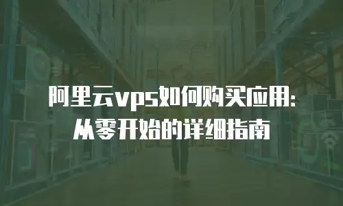 阿里云vps如何购买应用：从零开始的详细指南