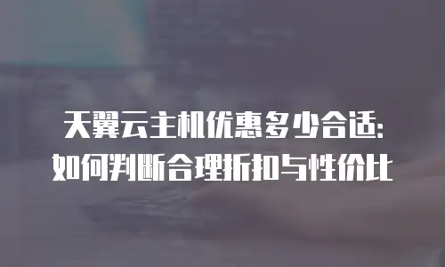 天翼云主机优惠多少合适：如何判断合理折扣与性价比