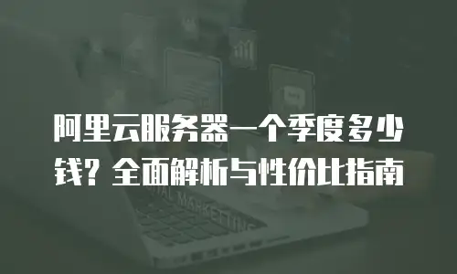 阿里云服务器一个季度多少钱？全面解析与性价比指南
