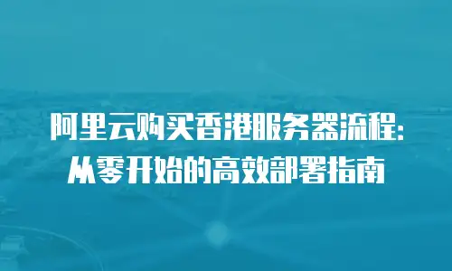 阿里云购买香港服务器流程：从零开始的高效部署指南