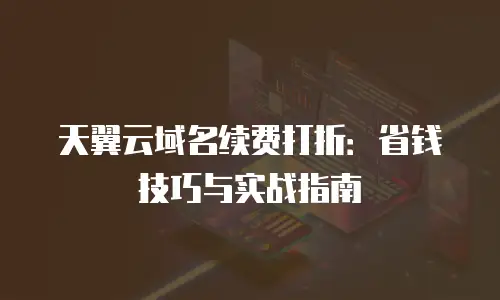 天翼云域名续费打折：省钱技巧与实战指南