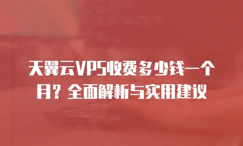 天翼云VPS收费多少钱一个月？全面解析与实用建议