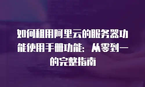 如何租用阿里云的服务器功能使用手册功能：从零到一的完整指南