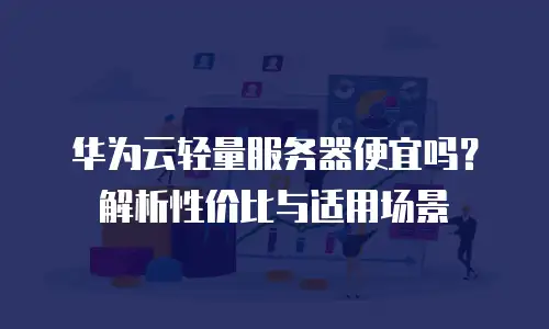 华为云轻量服务器便宜吗？解析性价比与适用场景