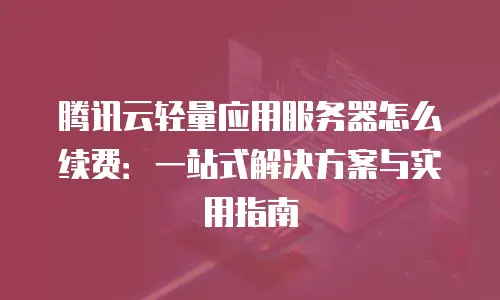 腾讯云轻量应用服务器怎么续费：一站式解决方案与实用指南