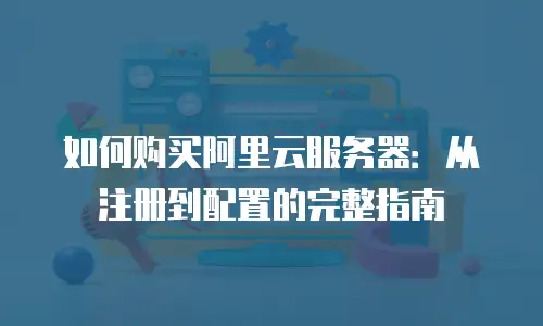 如何购买阿里云服务器：从注册到配置的完整指南