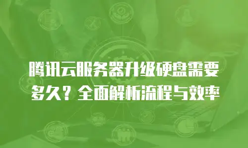 腾讯云服务器升级硬盘需要多久？全面解析流程与效率