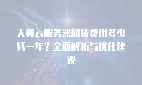 天翼云服务器租赁费用多少钱一年？全面解析与优化建议