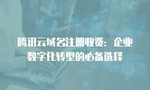 腾讯云域名注册收费：企业数字化转型的必备选择