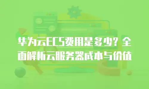华为云ECS费用是多少？全面解析云服务器成本与价值