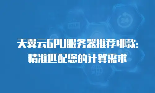 天翼云GPU服务器推荐哪款：精准匹配您的计算需求