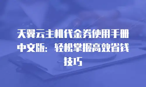 天翼云主机代金券使用手册中文版：轻松掌握高效省钱技巧
