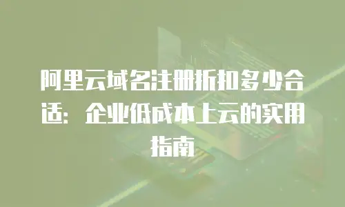 阿里云域名注册折扣多少合适：企业低成本上云的实用指南