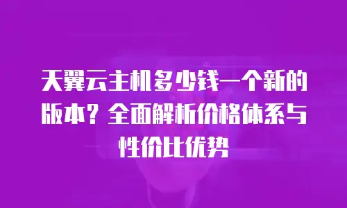 天翼云主机多少钱一个新的版本？全面解析价格体系与性价比优势