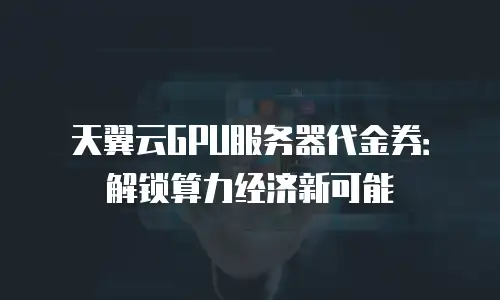 天翼云GPU服务器代金券：解锁算力经济新可能