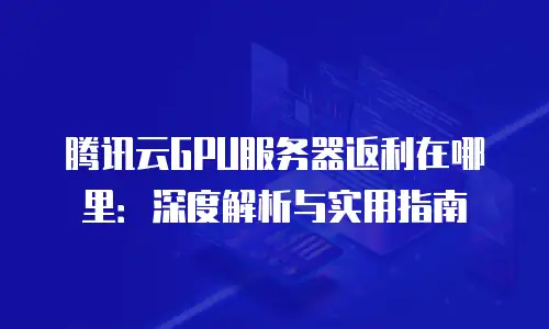 腾讯云GPU服务器返利在哪里：深度解析与实用指南