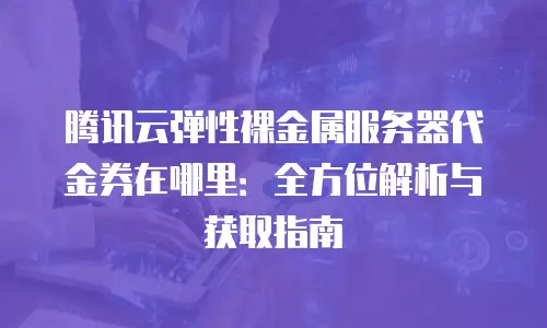 腾讯云弹性裸金属服务器代金券在哪里：全方位解析与获取指南