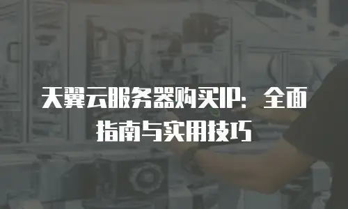 天翼云服务器购买IP：全面指南与实用技巧