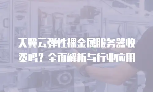 天翼云弹性裸金属服务器收费吗？全面解析与行业应用