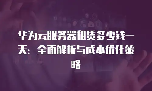 华为云服务器租赁多少钱一天：全面解析与成本优化策略