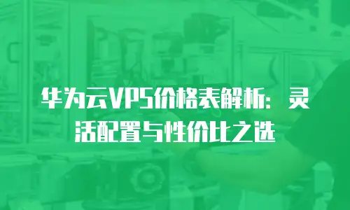 华为云VPS价格表解析：灵活配置与性价比之选