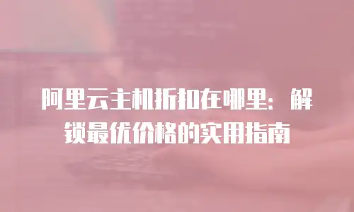 阿里云主机折扣在哪里：解锁最优价格的实用指南