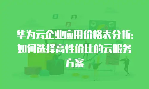 华为云企业应用价格表分析：如何选择高性价比的云服务方案