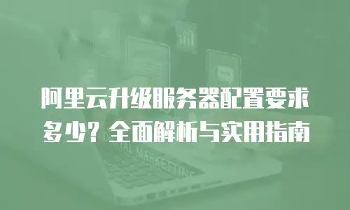 阿里云升级服务器配置要求多少？全面解析与实用指南