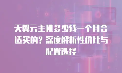 天翼云主机多少钱一个月合适买的？深度解析性价比与配置选择