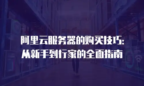 阿里云服务器的购买技巧：从新手到行家的全面指南