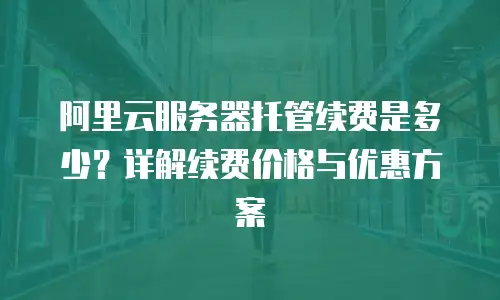 阿里云服务器托管续费是多少？详解续费价格与优惠方案
